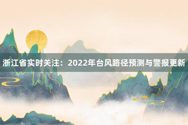 浙江省实时关注：2022年台风路径预测与警报更新